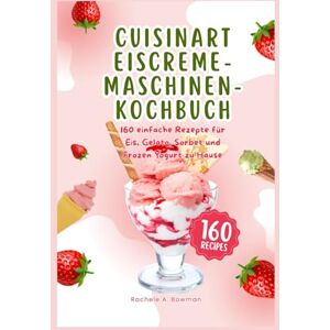 A. Bowman, Rachele Cuisinart Eiscreme-Maschinen-Kochbuch: 160 einfache Rezepte für Eis, Gelato, Sorbet und Frozen Yogurt zu Hause A. Bowman, Rachele Cuisinart Eiscreme-Maschinen-Kochbuch: 160 einfache Rezepte für Eis, Gelato, Sorbet und Frozen Yogurt zu Hause