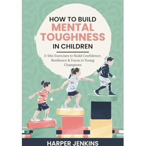 Jenkins, Harper How to Build Mental Toughness in Children: 5-Min Exercises to Build Confidence, Resilience & Focus in Young Champions Jenkins, Harper How to Build Mental Toughness in Children: 5-Min Exercises to Build Confidence, Resilience & Focus in Young Champions
