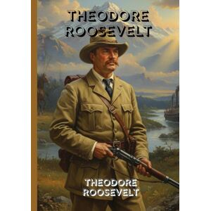 THEODORE ROOSEVELT : The Inspiring Writings of a Bold Leader, Fearless Reformer, and Champion of the American Spirit THEODORE ROOSEVELT : The Inspiring Writings of a Bold Leader, Fearless Reformer, and Champion of the American Spirit