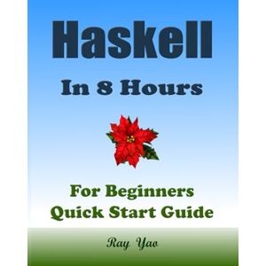 Yao, Ray HASKELL Programming, In 8 Hours, For Beginners, Quick Start Guide: Haskell Programming Language Tutorial & Exercises Yao, Ray HASKELL Programming, In 8 Hours, For Beginners, Quick Start Guide: Haskell Programming Language Tutorial & Exercises
