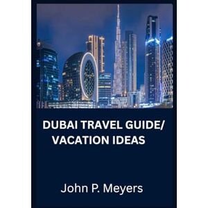 Meyers, John P Dubai Travel Guide/ Vacation ideas: A journey through luxury, culture, and daring adventure Meyers, John P Dubai Travel Guide/ Vacation ideas: A journey through luxury, culture, and daring adventure