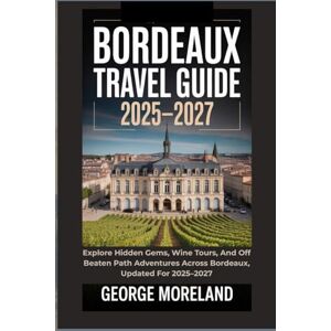 Moreland, George BORDEAUX TRAVEL GUIDE 2025-2027: Explore Hidden Gems, Wine Tours, And off Beaten Path Adventures Across Bordeaux Updated for 2025-2027 Moreland, George BORDEAUX TRAVEL GUIDE 2025-2027: Explore Hidden Gems, Wine Tours, And off Beaten Path Adventures Across Bordeaux Updated for 2025-2027