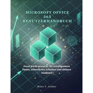 Archer, Miles T. MICROSOFT OFFICE 365 BENUTZERHANDBUCH: Excel leicht gemacht für intelligentere Daten, schnelleres Arbeiten und sichere Analysen Archer, Miles T. MICROSOFT OFFICE 365 BENUTZERHANDBUCH: Excel leicht gemacht für intelligentere Daten, schnelleres Arbeiten und sichere Analysen