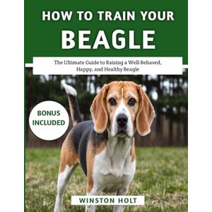 Holt, Winston How To Train Your Beagle: The Ultimate Guide to Raising a Well-Behaved, Happy, and Healthy Beagle (The Ultimate Dog Training Series) Holt, Winston How To Train Your Beagle: The Ultimate Guide to Raising a Well-Behaved, Happy, and Healthy Beagle (The Ultimate Dog Training Series)
