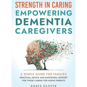 Glover, Amber STRENGTH IN CARING EMPOWERING DEMENTIA CAREGIVERS: A Simple Guide For Families Practical Advice And Emotional Support For Those Caring For Ageing Parents Glover, Amber STRENGTH IN CARING EMPOWERING DEMENTIA CAREGIVERS: A Simple Guide For Families Practical Advice And Emotional Support For Those Caring For Ageing Parents