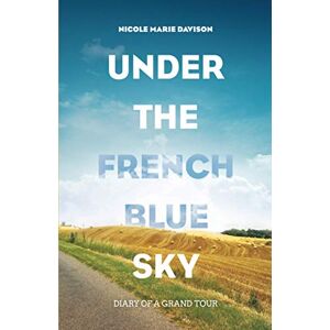Davison, Nicole Marie Under The French Blue Sky: Diary of a Grand Tour Davison, Nicole Marie Under The French Blue Sky: Diary of a Grand Tour