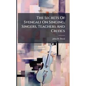 Duval, John H The Secrets Of Svengali On Singing, Singers, Teachers And Critics Duval, John H The Secrets Of Svengali On Singing, Singers, Teachers And Critics