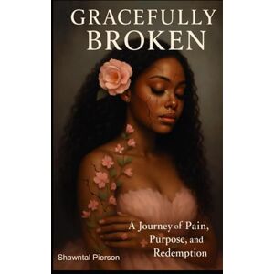 Pierson, Shawntal Gracefully Broken: A journey of pain, purpose and redemption Pierson, Shawntal Gracefully Broken: A journey of pain, purpose and redemption