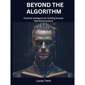 Trent, Lucas Beyond the Algorithm: Practical Intelligence for Building Smarter, Real-World Systems Trent, Lucas Beyond the Algorithm: Practical Intelligence for Building Smarter, Real-World Systems