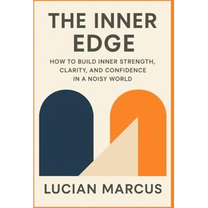 Marcus, Lucian The Inner Edge: How to Build Inner Strength, Clarity, and Confidence in a Noisy World Marcus, Lucian The Inner Edge: How to Build Inner Strength, Clarity, and Confidence in a Noisy World