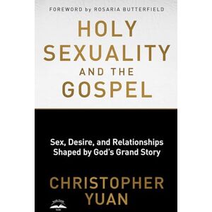 Yuan, Christopher Holy Sexuality and the Gospel: Sex, Desire, and Relationships Shaped by God's Grand Story Yuan, Christopher Holy Sexuality and the Gospel: Sex, Desire, and Relationships Shaped by God's Grand Story