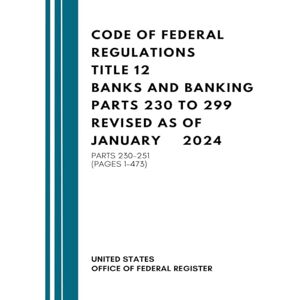United Code of Federal Regulations Title 12 Banks and Banking Parts 230 to 299 Revised as of January 2024: Parts 230-251 (Pages 1-473) United Code of Federal Regulations Title 12 Banks and Banking Parts 230 to 299 Revised as of January 2024: Parts 230-251 (Pages 1-473)