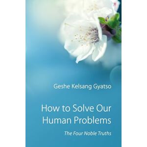 Geshe Kelsang Gyatso How to Solve Our Human Problems: The Four Noble Truths Geshe Kelsang Gyatso How to Solve Our Human Problems: The Four Noble Truths
