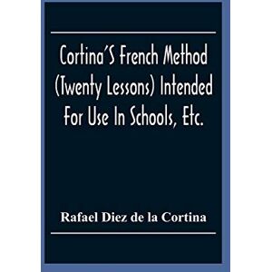 Diez De La Cortina, Rafael Cortina'S French Method (Twenty Lessons) Intended For Use In Schools, Etc.: And For Self-Study. With A System Of Articulation, Based On English Equivalents, For Acquiring A Correct Pronunciation Diez De La Cortina, Rafael Cortina'S French Method (Twenty Lessons) Intended For Use In Schools, Etc.: And For Self-Study. With A System Of Articulation, Based On English Equivalents, For Acquiring A Correct Pronunciation