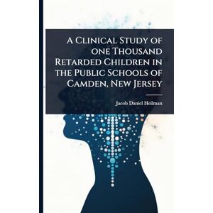 Heilman, Jacob Daniel A Clinical Study of one Thousand Retarded Children in the Public Schools of Camden, New Jersey Heilman, Jacob Daniel A Clinical Study of one Thousand Retarded Children in the Public Schools of Camden, New Jersey