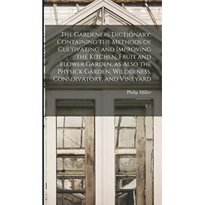 Miller, Philip The Gardeners Dictionary: Containing the Methods of Cultivating and Improving the Kitchen, Fruit and Flower Garden, as Also the Physick Garden, Wilderness, Conservatory, and Vineyard: V.1 Miller, Philip The Gardeners Dictionary: Containing the Methods of Cultivating and Improving the Kitchen, Fruit and Flower Garden, as Also the Physick Garden, Wilderness, Conservatory, and Vineyard: V.1