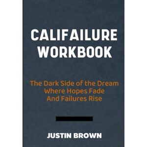 Brown, Justin Califailure Workbook: The Dark Side of the Dream Where Hopes Fade And Failures Rise Brown, Justin Califailure Workbook: The Dark Side of the Dream Where Hopes Fade And Failures Rise