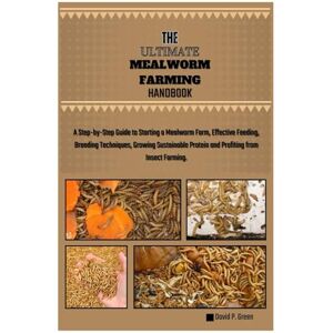 GREEN, DAVID P. THE ULTIMATE MEALWORM FARMING HANDBOOK: A Step-by-Step Guide to Starting a Mealworm Farm, Effective Feeding, Breeding Techniques, Growing Sustainable Protein and Profiting from Insect Farming. GREEN, DAVID P. THE ULTIMATE MEALWORM FARMING HANDBOOK: A Step-by-Step Guide to Starting a Mealworm Farm, Effective Feeding, Breeding Techniques, Growing Sustainable Protein and Profiting from Insect Farming.