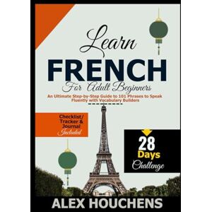 HOUCHENS, ALEX Learn French for Adult Beginners: An Ultimate Step-by-Step Guide to 101 Phrases to Speak Fluently with Vocabulary Builders (Language Learning) HOUCHENS, ALEX Learn French for Adult Beginners: An Ultimate Step-by-Step Guide to 101 Phrases to Speak Fluently with Vocabulary Builders (Language Learning)