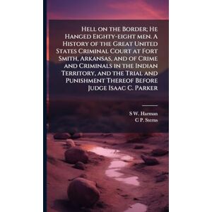 Harman, S W Hell on the Border; He Hanged Eighty-eight men. A History of the Great United States Criminal Court at Fort Smith, Arkansas, and of Crime and ... Thereof Before Judge Isaac C. Parker Harman, S W Hell on the Border; He Hanged Eighty-eight men. A History of the Great United States Criminal Court at Fort Smith, Arkansas, and of Crime and ... Thereof Before Judge Isaac C. Parker
