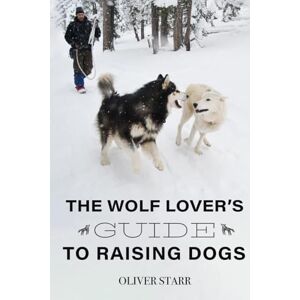 Starr, Oliver W The Wolf Lover's Guide to Raising Dogs: Dog Training and Behavior: Insights from Wolves and Canine Cognition Starr, Oliver W The Wolf Lover's Guide to Raising Dogs: Dog Training and Behavior: Insights from Wolves and Canine Cognition