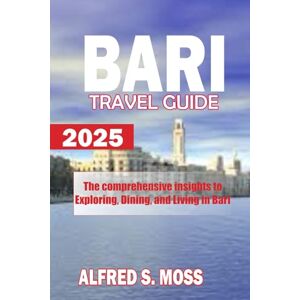Moss, Alfred S. Bari travel guide 2025: The comprehensive insight to exploring, dinning, and living in bari Moss, Alfred S. Bari travel guide 2025: The comprehensive insight to exploring, dinning, and living in bari