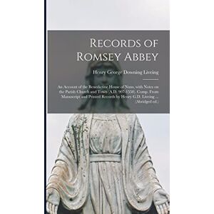 Records of Romsey Abbey: an Account of the Benedictine House of Nuns, With Notes on the Parish Church and Town (A.D. 907-1558). Comp. From Manuscript ... by Henry G.D. Liveing ... (Abridged Ed.) Records of Romsey Abbey: an Account of the Benedictine House of Nuns, With Notes on the Parish Church and Town (A.D. 907-1558). Comp. From Manuscript ... by Henry G.D. Liveing ... (Abridged Ed.)