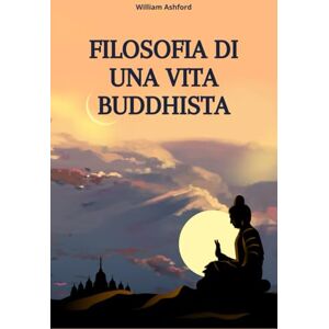 Ashford, William Filosofia di una Vita Buddhista: Vivere con Consapevolezza, Compassione e Libertà Mentale: 1 (La Via della Consapevolezza) Ashford, William Filosofia di una Vita Buddhista: Vivere con Consapevolezza, Compassione e Libertà Mentale: 1 (La Via della Consapevolezza)