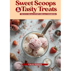 Whisker, Chloe Sweet Scoops and Tasty Treats: The Ice Cream Lover's Dream Cookbook": Indulge in Homemade Delights, Creative Flavors, and Fun Toppings for Every Scoop Whisker, Chloe Sweet Scoops and Tasty Treats: The Ice Cream Lover's Dream Cookbook": Indulge in Homemade Delights, Creative Flavors, and Fun Toppings for Every Scoop