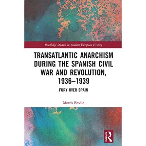Brodie, Morris Transatlantic Anarchism during the Spanish Civil War and Revolution, 1936-1939: Fury Over Spain (Routledge Studies in Modern European History) Brodie, Morris Transatlantic Anarchism during the Spanish Civil War and Revolution, 1936-1939: Fury Over Spain (Routledge Studies in Modern European History)