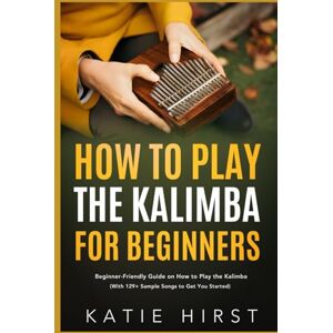 Hirst, Katie How To Play The Kalimba For Beginners: Beginner-Friendly Guide on How to Play the Kalimba (With 129+ Sample Songs to Get You Started) Hirst, Katie How To Play The Kalimba For Beginners: Beginner-Friendly Guide on How to Play the Kalimba (With 129+ Sample Songs to Get You Started)