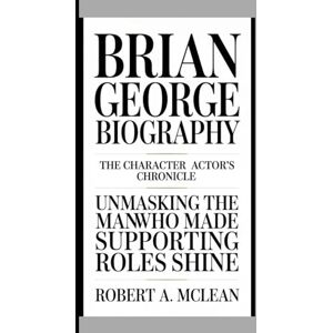 A. McLEAN, ROBERT Brian George Biography: The Character Actor’s Chronicle Unmasking the Man Who Made Supporting Roles Shine A. McLEAN, ROBERT Brian George Biography: The Character Actor’s Chronicle Unmasking the Man Who Made Supporting Roles Shine