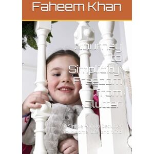 Khan, Faheem Journey to Simplicity: Freedom from Clutter: A Simple Path to Declutter Your Home, Life, and Mind Khan, Faheem Journey to Simplicity: Freedom from Clutter: A Simple Path to Declutter Your Home, Life, and Mind