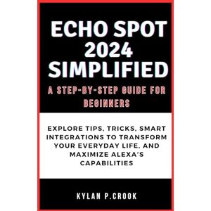 P.crook, Kylan Echo Spot 2024 Simplified: A Step-by-Step Guide for Beginners: Explore Tips, Tricks, Smart Integrations to Transform Your Everyday Life, and Maximize ... TECH, AI, GADGET REVIEW AND GUIDE BOOK) P.crook, Kylan Echo Spot 2024 Simplified: A Step-by-Step Guide for Beginners: Explore Tips, Tricks, Smart Integrations to Transform Your Everyday Life, and Maximize ... TECH, AI, GADGET REVIEW AND GUIDE BOOK)