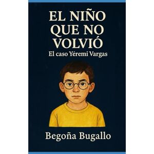 Bugallo, Begoña El niño que no volvió: El caso de Yéremi Vargas Bugallo, Begoña El niño que no volvió: El caso de Yéremi Vargas