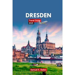 Batten, Samuel K Dresden travel guide 2025: Explore Germany’s City Attractions, Hidden Gems with Insider Tips and Budget Friendly Advice Batten, Samuel K Dresden travel guide 2025: Explore Germany’s City Attractions, Hidden Gems with Insider Tips and Budget Friendly Advice
