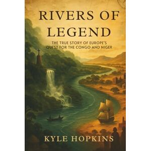 Hopkins, Kyle RIVERS OF LEGEND: The True Story of Europe's Quest for the Congo and Niger Hopkins, Kyle RIVERS OF LEGEND: The True Story of Europe's Quest for the Congo and Niger