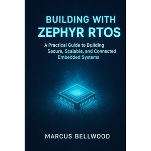 Bellwood, Marcus Building with Zephyr RTOS: A Practical Guide to Building Secure, Scalable, and Connected Embedded Systems Bellwood, Marcus Building with Zephyr RTOS: A Practical Guide to Building Secure, Scalable, and Connected Embedded Systems