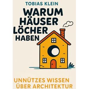 Klein, Tobias Warum Häuser Löcher haben: Unnützes Wissen über Architektur, das du nie gebraucht hast, aber auch nie wieder loswirst Klein, Tobias Warum Häuser Löcher haben: Unnützes Wissen über Architektur, das du nie gebraucht hast, aber auch nie wieder loswirst