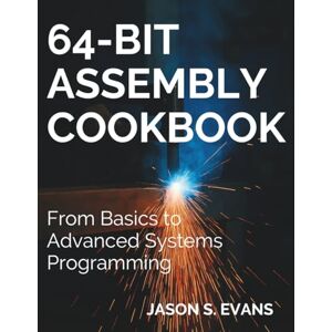 Evans, Jason S. 64-Bit Assembly Cookbook: From Basics to Advanced Systems Programming (Programming and Coding Essentials for Beginners) Evans, Jason S. 64-Bit Assembly Cookbook: From Basics to Advanced Systems Programming (Programming and Coding Essentials for Beginners)