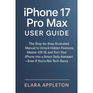 Appleton, Elara iPhone 17 Pro Max user guide: The Step-by-Step Illustrated Manual to Unlock Hidden Features, Master iOS 19, and Turn Your iPhone into a Smart Daily Assistant — Even If You’re Not Tech-Savvy Appleton, Elara iPhone 17 Pro Max user guide: The Step-by-Step Illustrated Manual to Unlock Hidden Features, Master iOS 19, and Turn Your iPhone into a Smart Daily Assistant — Even If You’re Not Tech-Savvy