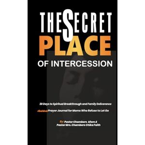 Afam, Pastor Chambers THE SECRET PLACE OF INTERCESSION: 30 Days to Spiritual Breakthrough and Family Deliverance :Guided Prayer Journal for Moms Who Refuse to Let Go Afam, Pastor Chambers THE SECRET PLACE OF INTERCESSION: 30 Days to Spiritual Breakthrough and Family Deliverance :Guided Prayer Journal for Moms Who Refuse to Let Go