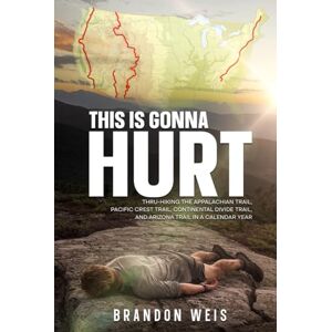 Weis, Brandon This Is Gonna Hurt: Thru-Hiking the Appalachian Trail, Pacific Crest Trail, Continental Divide Trail, and Arizona Trail in a Calendar Year Weis, Brandon This Is Gonna Hurt: Thru-Hiking the Appalachian Trail, Pacific Crest Trail, Continental Divide Trail, and Arizona Trail in a Calendar Year