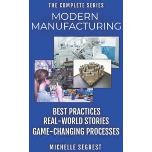 Segrest, Michelle Modern Manufacturing The Complete Series: Best Practices, Real-World Stories & Game-Changing Processes (Modern Manufacturing Case Studies) Segrest, Michelle Modern Manufacturing The Complete Series: Best Practices, Real-World Stories & Game-Changing Processes (Modern Manufacturing Case Studies)