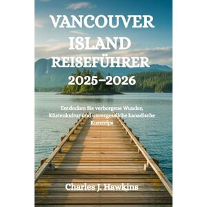 Hawkins, Charles J. VANCOUVER ISLAND REISEFÜHRER 2025-2026: Entdecken Sie verborgene Wunder, Küstenkultur und unvergessliche kanadische Kurztrips Hawkins, Charles J. VANCOUVER ISLAND REISEFÜHRER 2025-2026: Entdecken Sie verborgene Wunder, Küstenkultur und unvergessliche kanadische Kurztrips