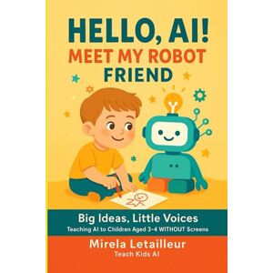 Letailleur, Mirela Hello, AI! Meet My Robot Friend: Big Ideas, Little Voices. Teaching AI to Children Aged 3-4 WITHOUT Screens (Teach Kids AI) Letailleur, Mirela Hello, AI! Meet My Robot Friend: Big Ideas, Little Voices. Teaching AI to Children Aged 3-4 WITHOUT Screens (Teach Kids AI)