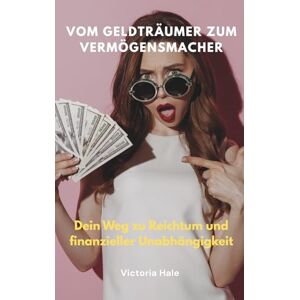 Hale, Victoria Vom Geldträumer zum Vermögensmacher: Dein Weg zu Reichtum und finanzieller Unabhängigkeit Hale, Victoria Vom Geldträumer zum Vermögensmacher: Dein Weg zu Reichtum und finanzieller Unabhängigkeit
