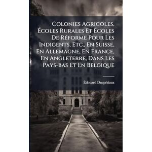 Ducpã(c)Tiaux, Ãdouard Colonies Agricoles, Écoles Rurales Et Écoles De RÃ(c)forme Pour Les Indigents, Etc., En Suisse, En Allemagne, En France, En Angleterre, Dans Les Pays-bas Et En Belgique Ducpã(c)Tiaux, Ãdouard Colonies Agricoles, Écoles Rurales Et Écoles De RÃ(c)forme Pour Les Indigents, Etc., En Suisse, En Allemagne, En France, En Angleterre, Dans Les Pays-bas Et En Belgique