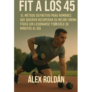 Roldán, Álex Fit a los 45: El Método Definitivo para Hombres que Quieren Recuperar su Mejor Forma Física sin Lesionarse y con Sólo 30 Minutos al Día Roldán, Álex Fit a los 45: El Método Definitivo para Hombres que Quieren Recuperar su Mejor Forma Física sin Lesionarse y con Sólo 30 Minutos al Día