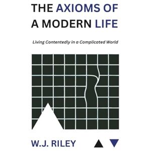 Riley, W.J. The Axioms Of A Modern Life: Living Contentedly in a Complicated World Riley, W.J. The Axioms Of A Modern Life: Living Contentedly in a Complicated World